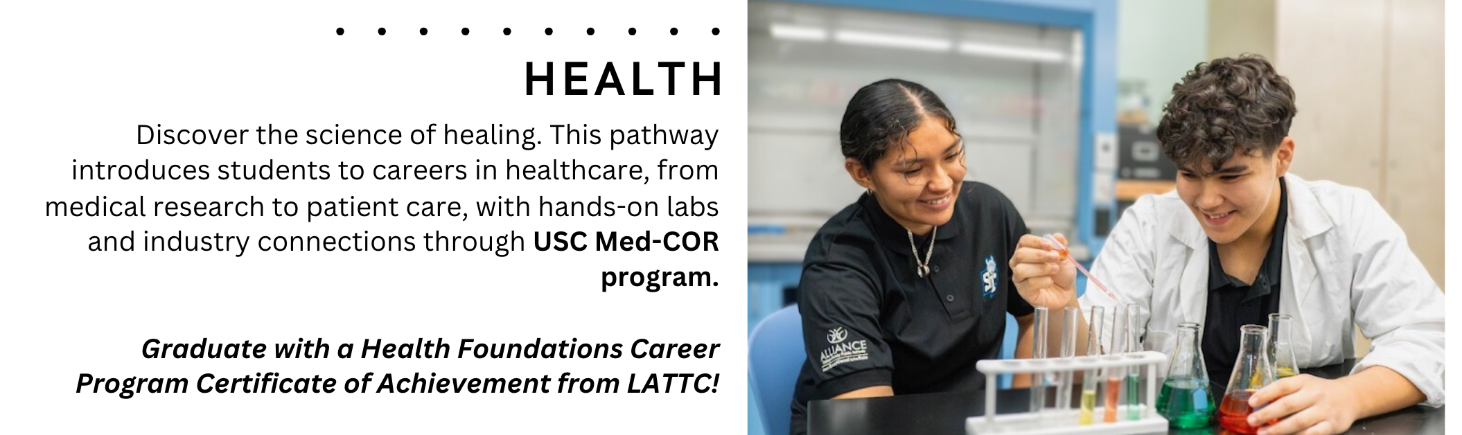 HEALTH + MEDICINE PATHWAY Gain real-world experience through internships, lab-based coursework, and health-related projects. Pathways to High-Demand Careers Hands-on Learning & Internships